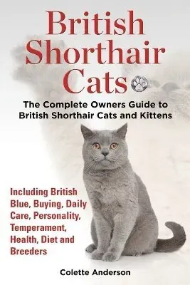 British Shorthair Cats, The Complete Owners Guide to British Shorthair Cats and Kittens Including British Blue, Buying, Daily Care, Personality,