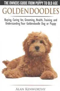 Goldendoodles - The Owners Guide from Puppy to Old Age - Choosing, Caring for, Grooming, Health, Training and Understanding Your Goldendoodle Dog