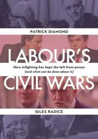 Labour`s Civil Wars - How Infighting Keeps the Left from Power (and What Can Be Done about It)