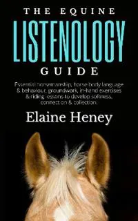 The Equine Listenology Guide - Essential horsemanship, horse body language & behaviour, groundwork, in-hand exercises & riding lessons to develop