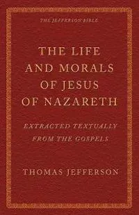 The Life and Morals of Jesus of Nazareth Extracted Textually from the Gospels: The Jefferson Bible