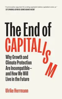 The End of Capitalism: Why Growth and Climate Protection Are Incompatible--And How We Will Live in the Future