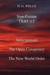 H. G. Wells Non-Fiction Trio V.1: Anticipations, the Open Conspiracy, the New World Order