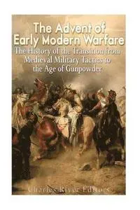 The Advent of Early Modern Warfare: The History of the Transition from Medieval Military Tactics to the Age of Gunpowder