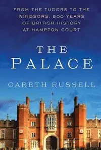 The Palace: From the Tudors to the Windsors, 500 Years of British History at Hampton Court