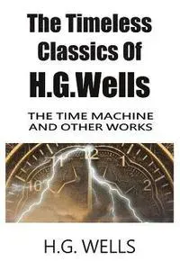 The Timeless Classics of H.G.Wells - The Time Machine and Other Works