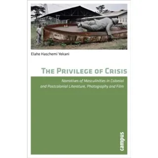 The Privilege of Crisis – Narratives of Masculinities in Colonial and Postcolonial Literature, Photography, and Film