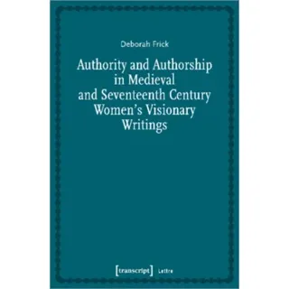 Authority and Authorship in Medieval and Seventeenth Century Women's Visionary Writings