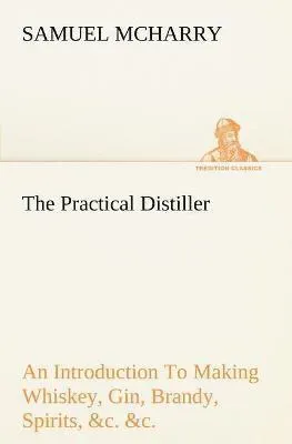 Practical Distiller An Introduction To Making Whiskey, Gin, Brandy, Spirits, &c. &c. of Better Quality, and in Larger Quantities, than Prod...