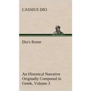 Dio's Rome, Volume 3 An Historical Narrative Originally Composed in Greek During The Reigns of Septimius Severus, Geta and Caracalla, Macrinus, Elagabalus and Alexander Severus