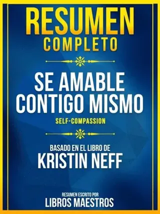 Resumen Completo: Se Amable Contigo Mismo (Self-Compassion) - Basado En El Libro De Kristin Neff