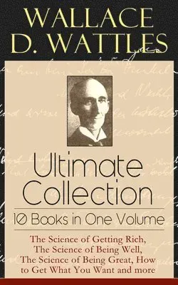 Wallace D. Wattles Ultimate Collection - 10 Books in One Volume: The Science of Getting Rich, the Science of Being Well, the Science of Being Great...