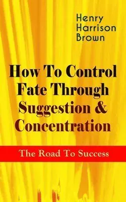 How to Control Fate Through Suggestion & Concentration: The Road to Success