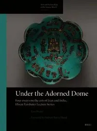 Under the Adorned Dome, Four Essays on the Arts of Iran and India: Ehsan Yarshater Lecture Series