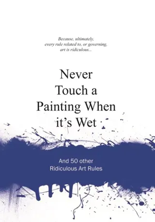 Never Touch a Painting When Its Wet - And 50 Other Ridiculous Art Rules