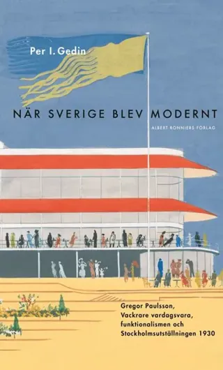 När Sverige blev modernt : Gregor Paulsson, Vackrare vardagsvara, funktionalismen och Stockholmsutställningen 1930