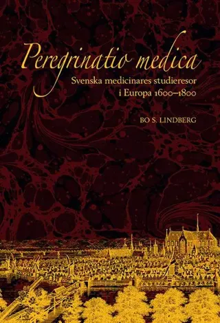 Peregrinatio medica: Svenska medicinares studieresor i Europa 1600–1800