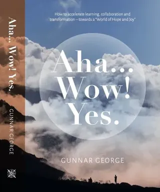 Aha... Wow! Yes : how to accelerate learning, collaboration and transformation - towards a 'world of hope and joy'
