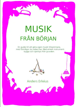 Musik från början : en guide till att göra egen musik tillsammans, med förmågor du redan har. Med enkelt instrumentbygge och speltips från grunden