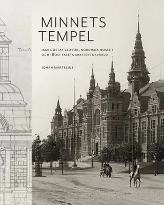 Minnets tempel: Isak Gustaf Clason, Nordiska museet och 1800-talets arkitekturvärld