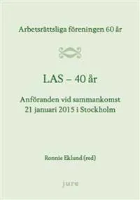 LAS 40 år - Arbetsrättsliga föreningen 60 år - Anföranden vid sammankomst 21 januari 2015 i Stockholm