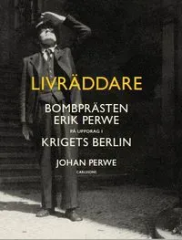 Livräddare : bombprästen Erik Perwe på uppdrag i krigets Berlin