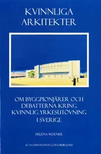 Kvinnliga arkitekter : om byggpionjärer och debatterna kring kvinnlig yrkesutövning i Sverige