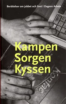 Kampen sorgen kyssen : berättelser om jobbet och livet i Dagens Arbete