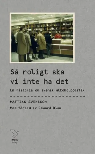 Så roligt ska vi inte ha det : En historia om svensk alkoholpolitik