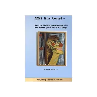 Mitt livs konst : konstnär Henrik Tibblin presenterar sin konst från 1974 till idag