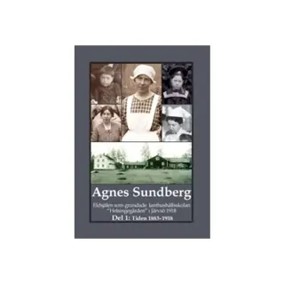 Agnes Sundberg. Eldsjälen som grundade lanthushållsskolan 'Helsingegården' i Järvsö 1918. Del 1: Tiden 1883–1918