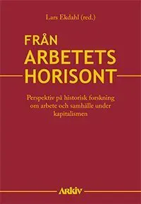 Från arbetets horisont : perspektiv på historisk forskning om arbete och samhälle under kapitalismen