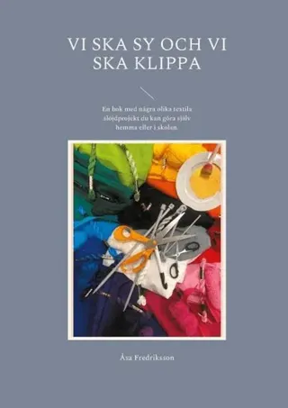 Vi ska sy och vi ska klippa : en bok med några olika textila slöjdprojekt du kan göra själv hemma eller i skolan