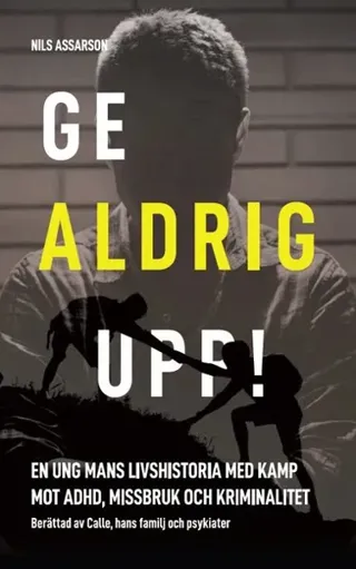Ge aldrig upp : en ung mans livshistoria med kamp mot ADHD, missbruk och kriminalitet