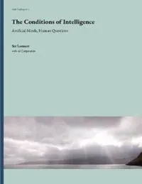 The Conditions of Intelligence : Artificial Minds, Human Questions