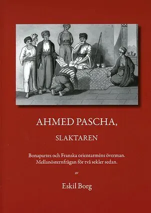 Ahmed Pascha, slaktaren : Bonapartes och franska orientarméns överman : mellanösternfrågan för två sekler sedan