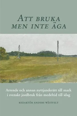 Att bruka men inte äga : arrende och annan nyttjanderätt till mark i svenskt jordbruk från medeltid till idag