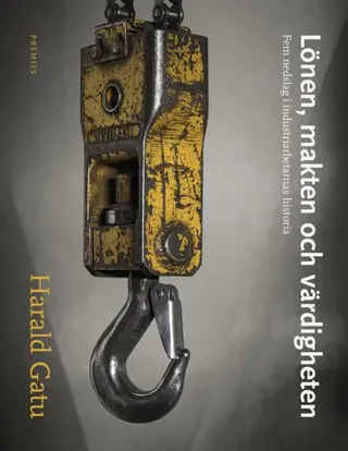 Lönen, makten och värdigheten : Fem nedslag i industriarbetarnas historia