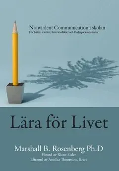 Lära för Livet : Nonviolent Communication i skolan, för bättre resultat, färre konflikter och fördjupade relationer
