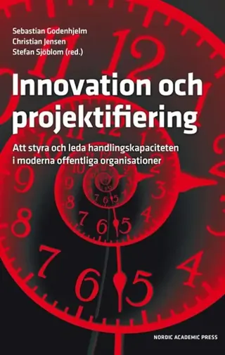 Innovation och projektifiering : att styra och leda handlingskapaciteten i moderna offentliga organisationer