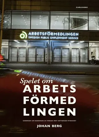 Spelet om Arbetsförmedlingen : sanningen om raseringen av Sveriges mest kritiserade myndighet