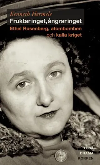 Fruktar inget, ångrar inget : Ethel Rosenberg, atombomben och kalla kriget - drama, essä