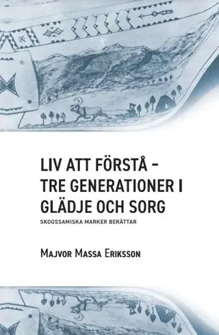 Liv att förstå : tre generationer i glädje och sorg - skogssamiska marker berättar