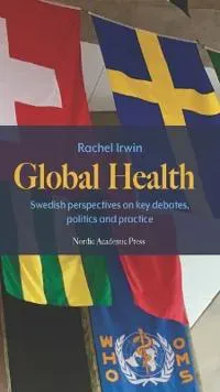 Global Health : Swedish perspectives on key debates, politics, and practice