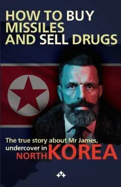 How to buy missiles and sell drugs : the true story about Mr James, undercover in North Korea