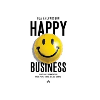 Happy Business : How to Build Organizations Where People Thrive, Not Just Survive