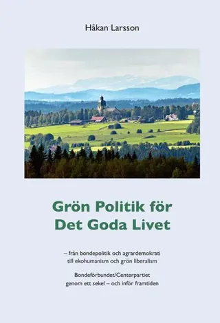 Grön politik för det goda livet : från agrardemokrati till ekohumanism och grön liberalism - Bondeförbundet/Centerpartiet genom ett sekel - och inf...