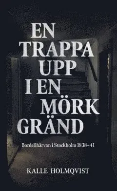 En trappa upp i en mörk gränd : Bordellhärvan i Stockholm 1838–41