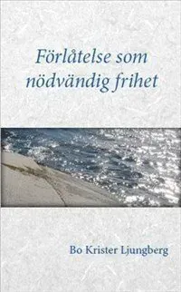 Förlåtelse som nödvändig frihet : om förlåtelse, försoning och förtroende för drabbade, förövare och Dig som står bredvid