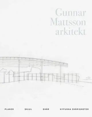Gunnar Mattsson arkitekt : planer, skjul, snår, nyfunna svårigheter